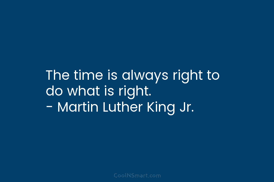 The time is always right to do what is right. – Martin Luther King Jr.