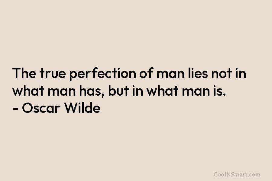 The true perfection of man lies not in what man has, but in what man...