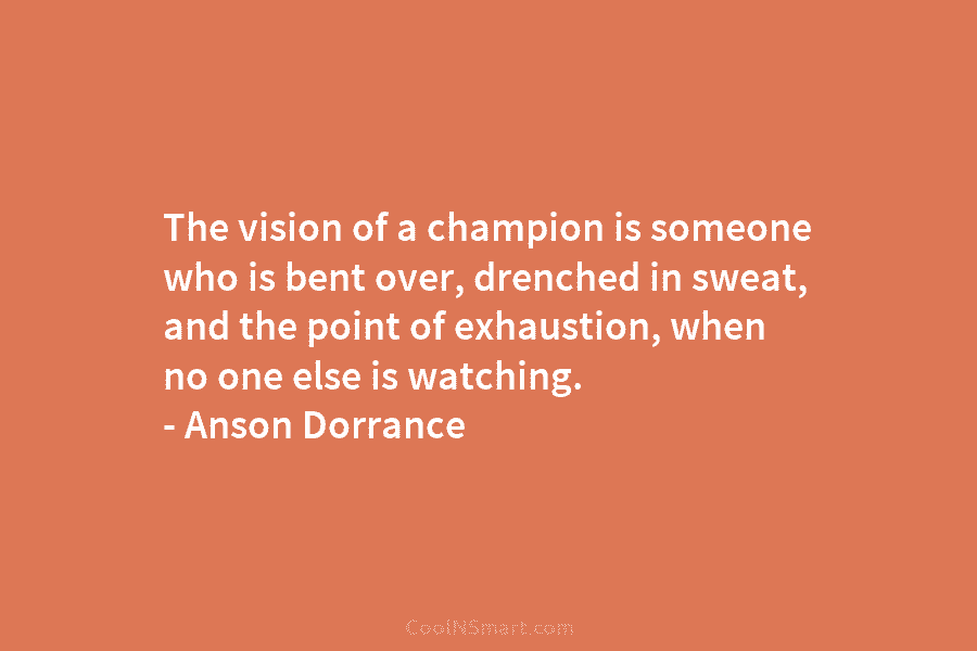 The vision of a champion is someone who is bent over, drenched in sweat, and...