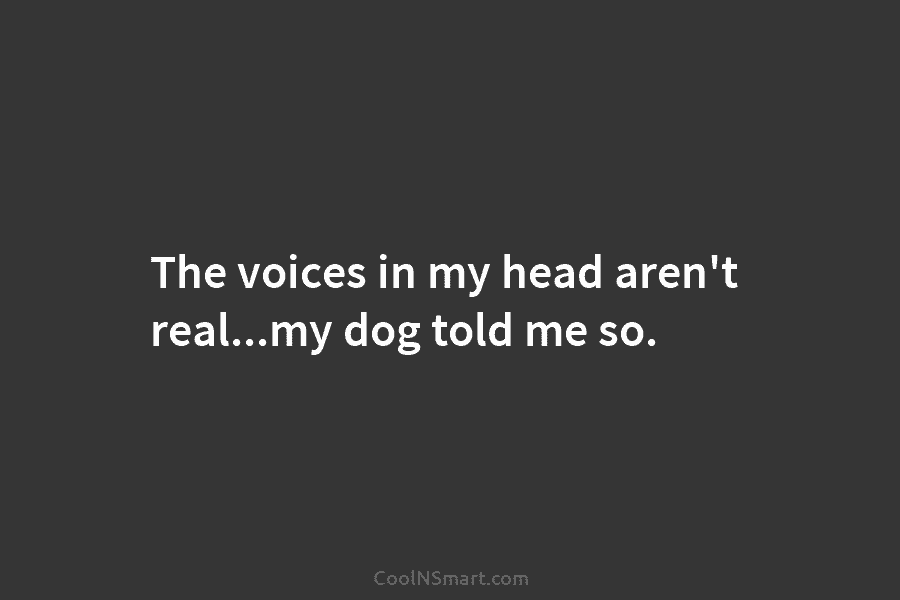 The voices in my head aren’t real…my dog told me so.