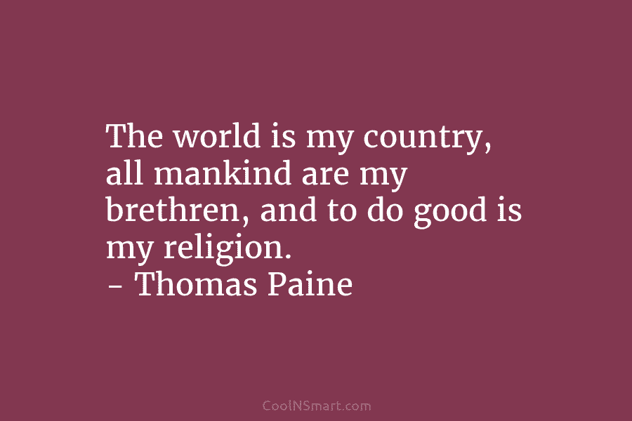 The world is my country, all mankind are my brethren, and to do good is my religion. – Thomas Paine