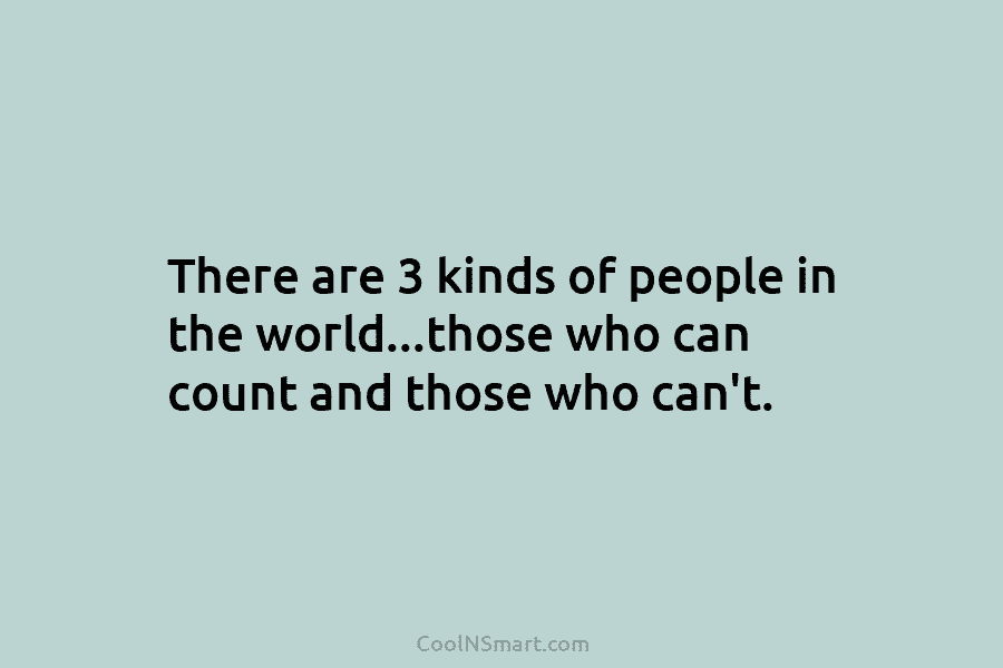 There are 3 kinds of people in the world…those who can count and those who can’t.