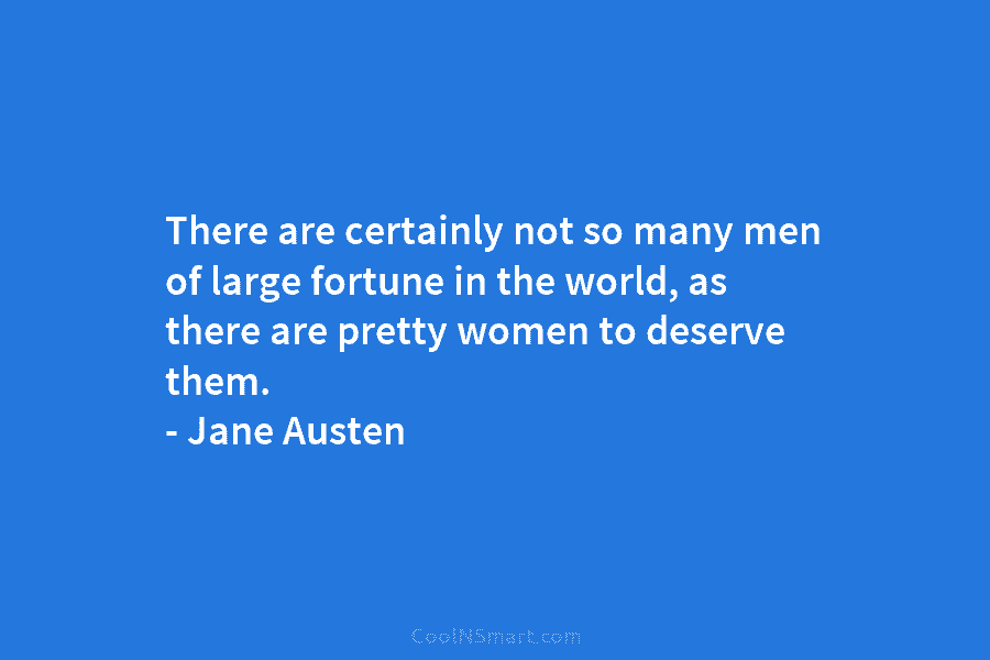 There are certainly not so many men of large fortune in the world, as there are pretty women to deserve...
