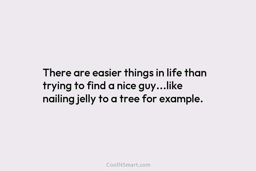 There are easier things in life than trying to find a nice guy…like nailing jelly...