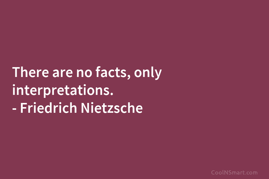 There are no facts, only interpretations. – Friedrich Nietzsche