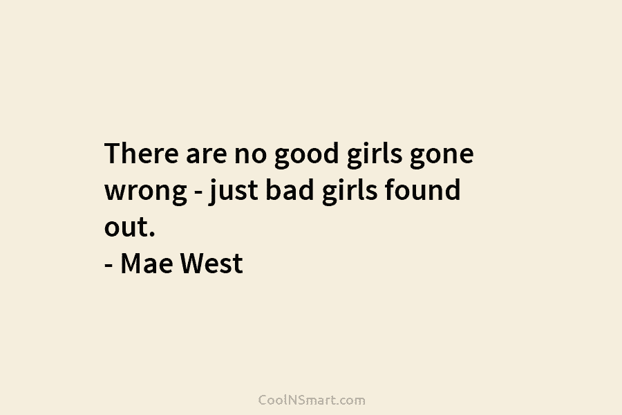 There are no good girls gone wrong – just bad girls found out. – Mae West