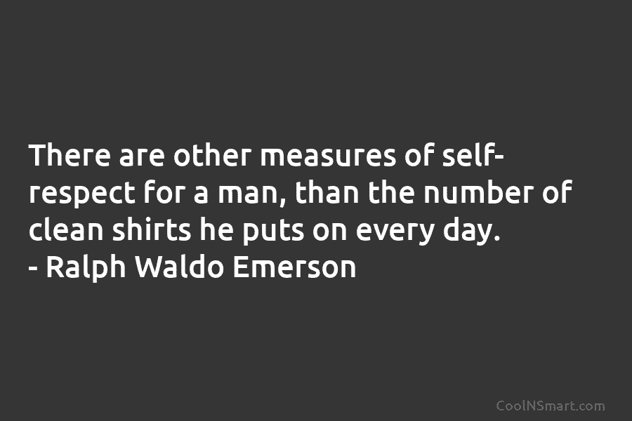 There are other measures of self- respect for a man, than the number of clean shirts he puts on every...