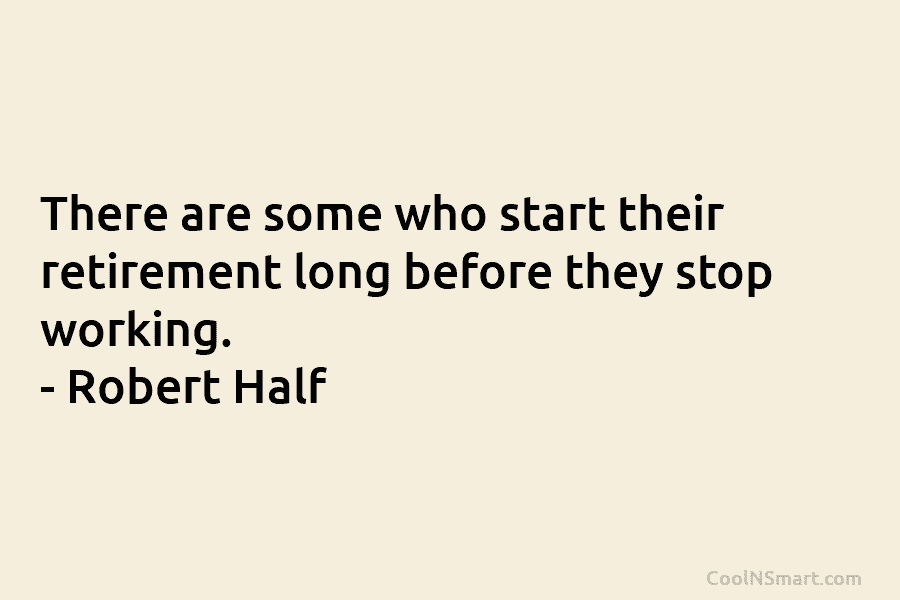 There are some who start their retirement long before they stop working. – Robert Half