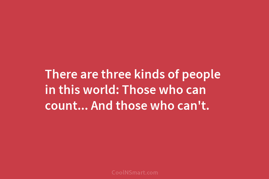 There are three kinds of people in this world: Those who can count… And those...