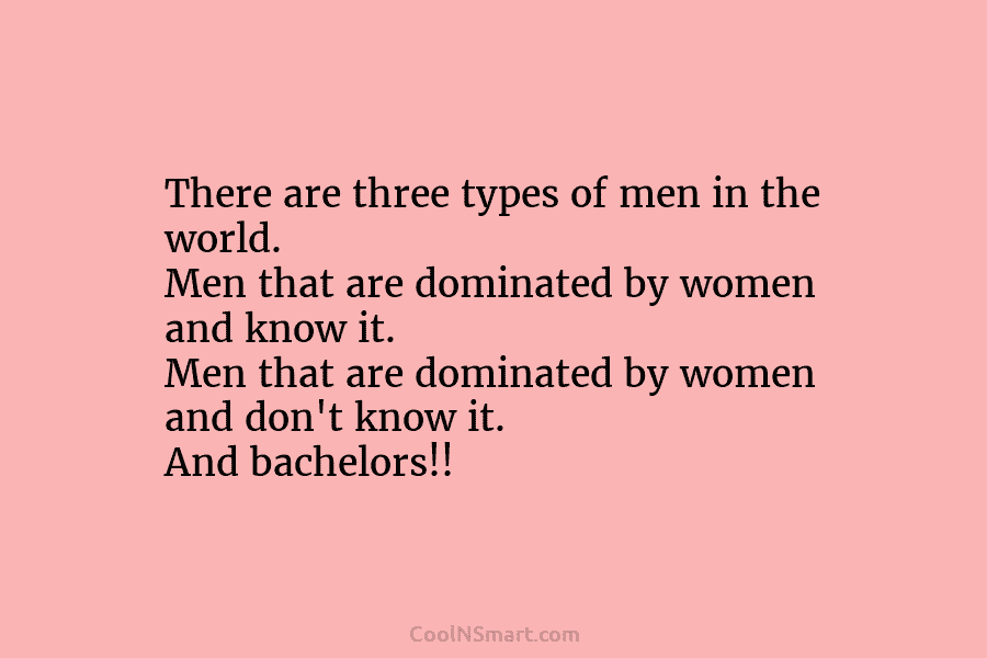 There are three types of men in the world. Men that are dominated by women...