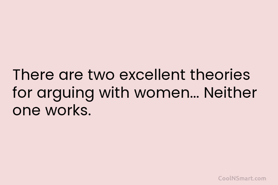There are two excellent theories for arguing with women… Neither one works.