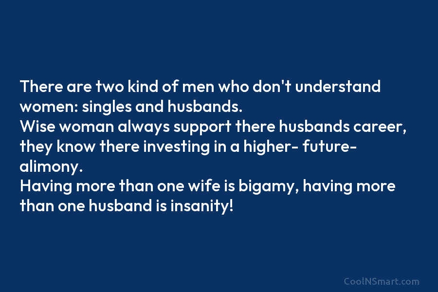 There are two kind of men who don’t understand women: singles and husbands. Wise woman always support there husbands career,...