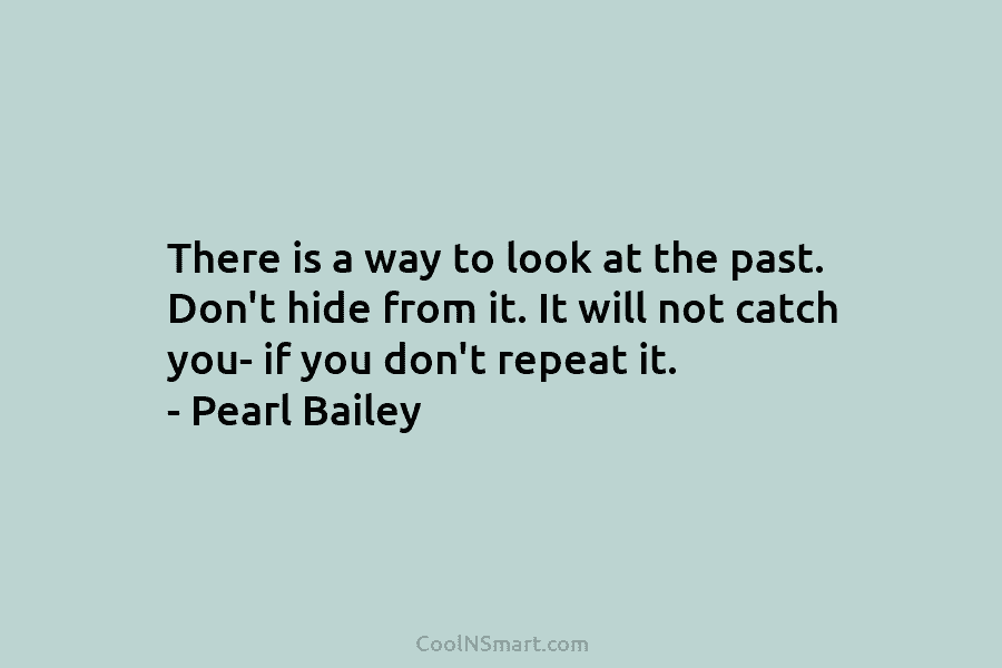 There is a way to look at the past. Don’t hide from it. It will...