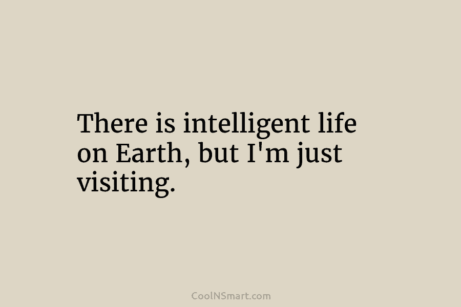 There is intelligent life on Earth, but I’m just visiting.