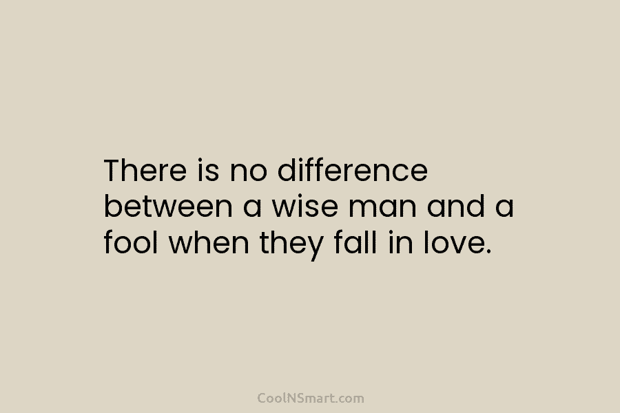 There is no difference between a wise man and a fool when they fall in love.