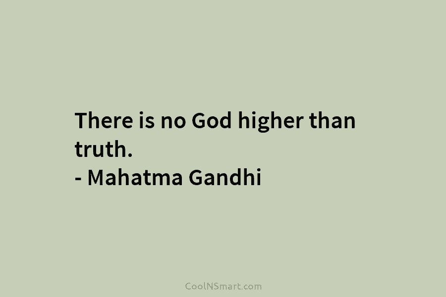 There is no God higher than truth. – Mahatma Gandhi