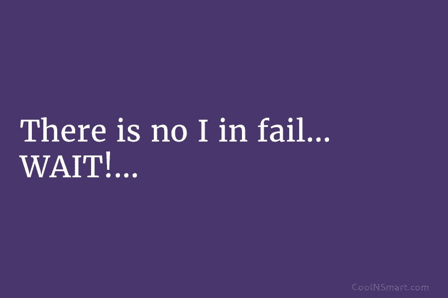 There is no I in fail… WAIT!…