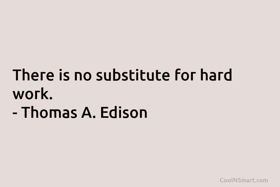 There is no substitute for hard work. – Thomas A. Edison