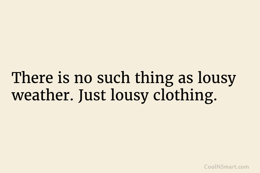 There is no such thing as lousy weather. Just lousy clothing.