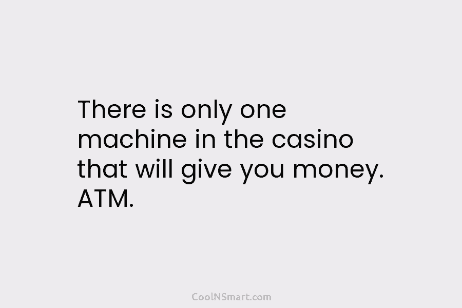 There is only one machine in the casino that will give you money. ATM.
