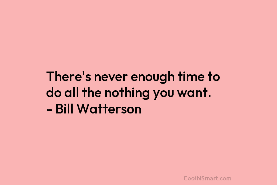 There’s never enough time to do all the nothing you want. – Bill Watterson