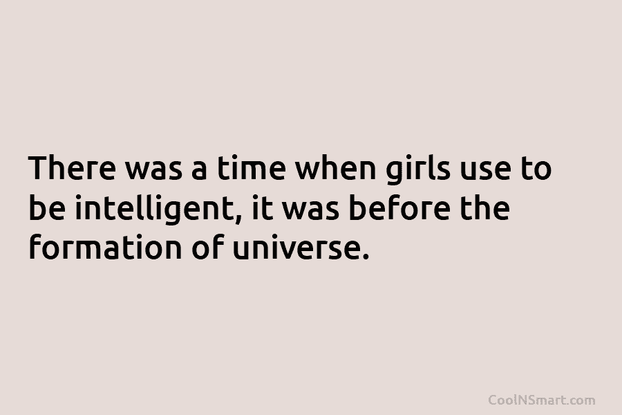 There was a time when girls use to be intelligent, it was before the formation...