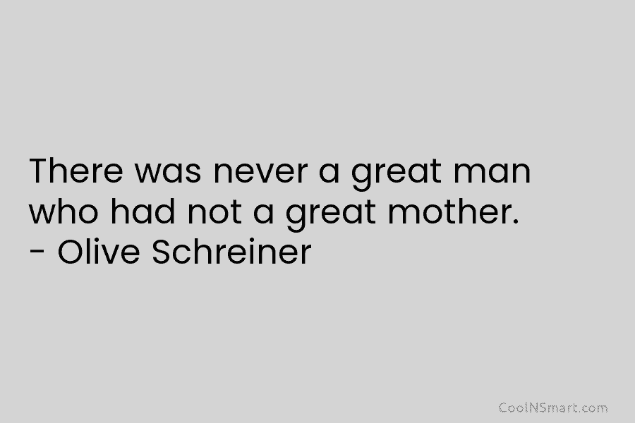 There was never a great man who had not a great mother. – Olive Schreiner
