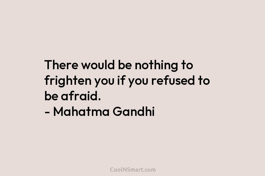There would be nothing to frighten you if you refused to be afraid. – Mahatma Gandhi