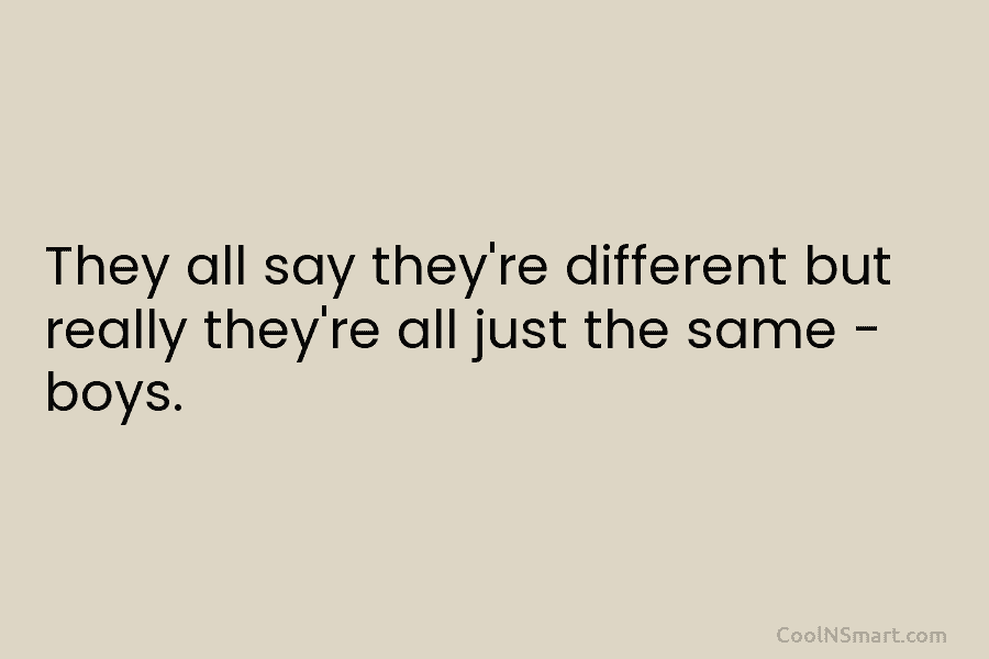 They all say they’re different but really they’re all just the same – boys.