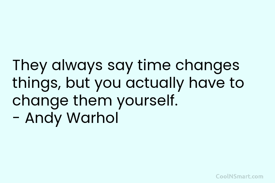 They always say time changes things, but you actually have to change them yourself. – Andy Warhol