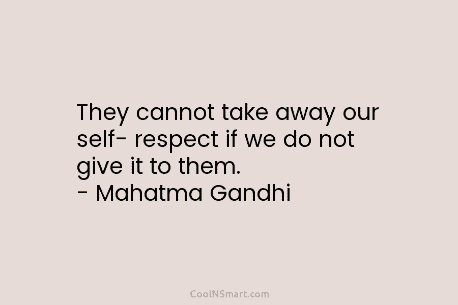 They cannot take away our self- respect if we do not give it to them. – Mahatma Gandhi