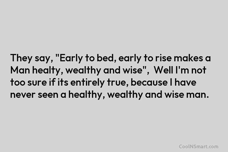 They say, “Early to bed, early to rise makes a Man healty, wealthy and wise”,...