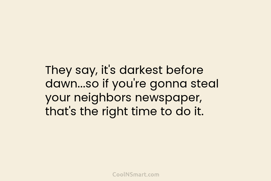 They say, it’s darkest before dawn…so if you’re gonna steal your neighbors newspaper, that’s the right time to do it.