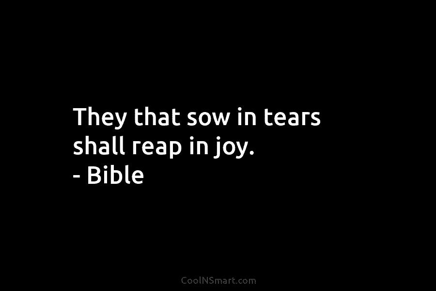 They that sow in tears shall reap in joy. – Bible