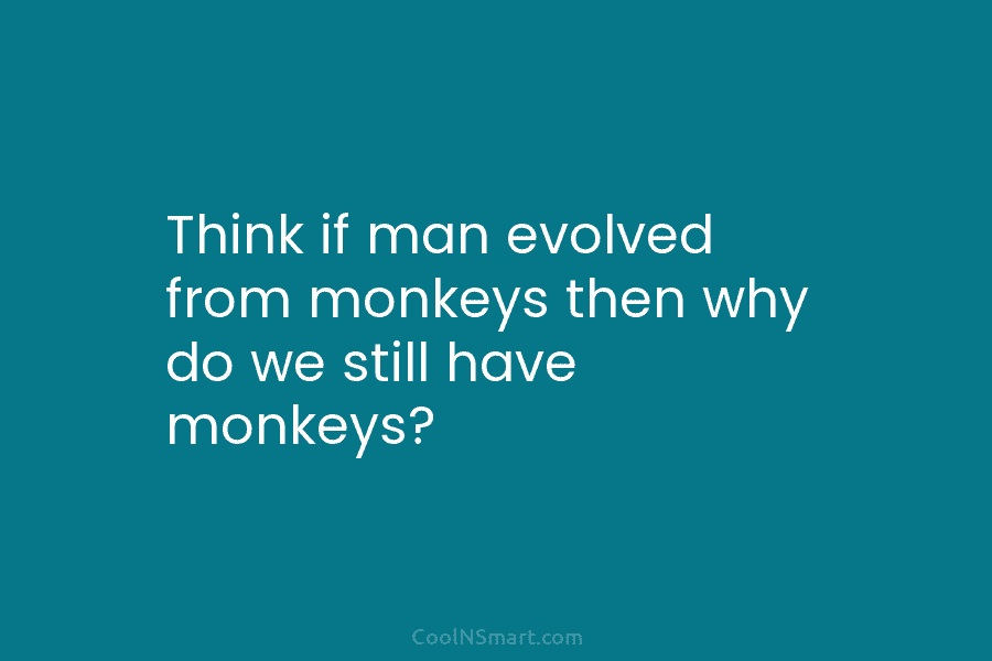 Think if man evolved from monkeys then why do we still have monkeys?
