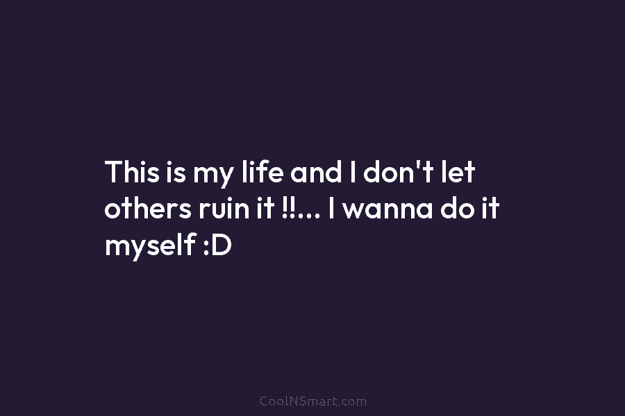 This is my life and I don’t let others ruin it !!… I wanna do it myself :D