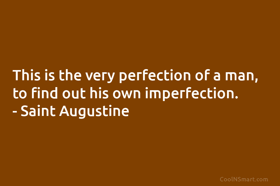 This is the very perfection of a man, to find out his own imperfection. – Saint Augustine