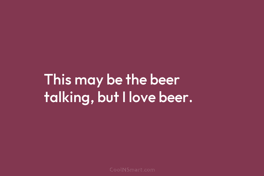 This may be the beer talking, but I love beer.