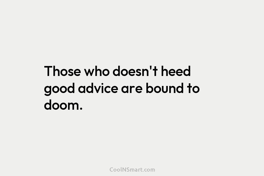 Those who doesn’t heed good advice are bound to doom.