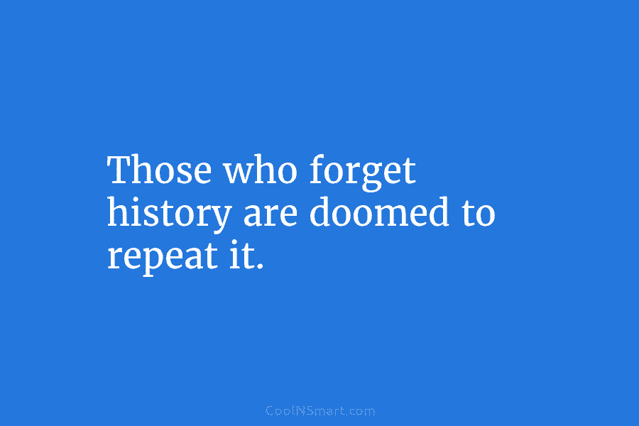 Those who forget history are doomed to repeat it.
