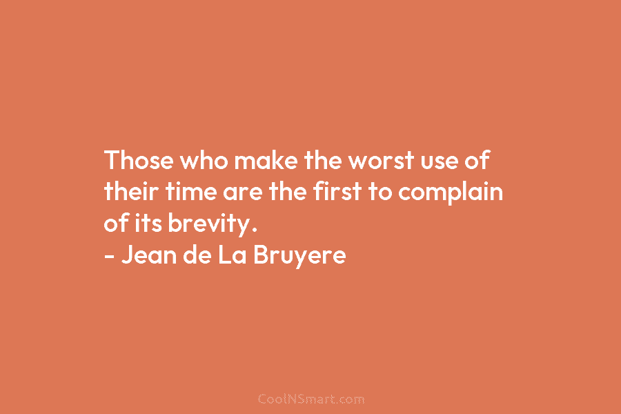 Those who make the worst use of their time are the first to complain of its brevity. – Jean de...
