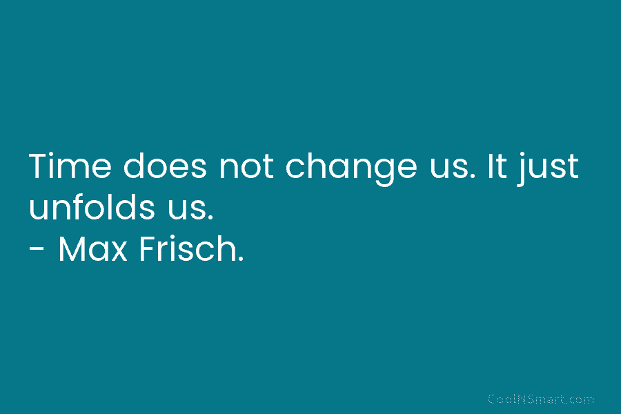 Time does not change us. It just unfolds us. – Max Frisch.
