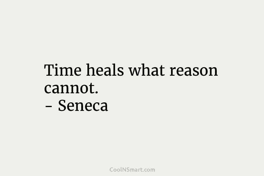 Time heals what reason cannot. – Seneca