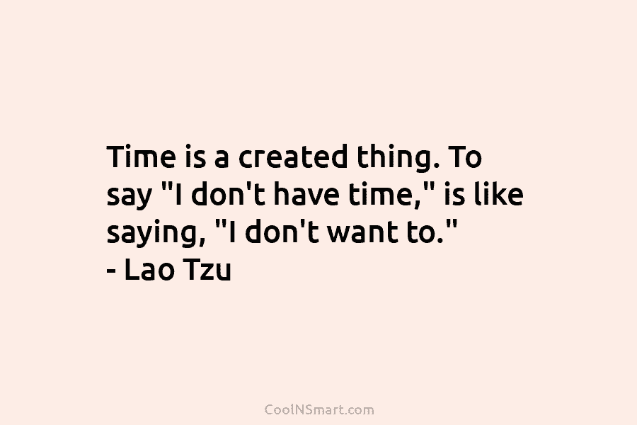Time is a created thing. To say “I don’t have time,” is like saying, “I don’t want to.” – Lao...