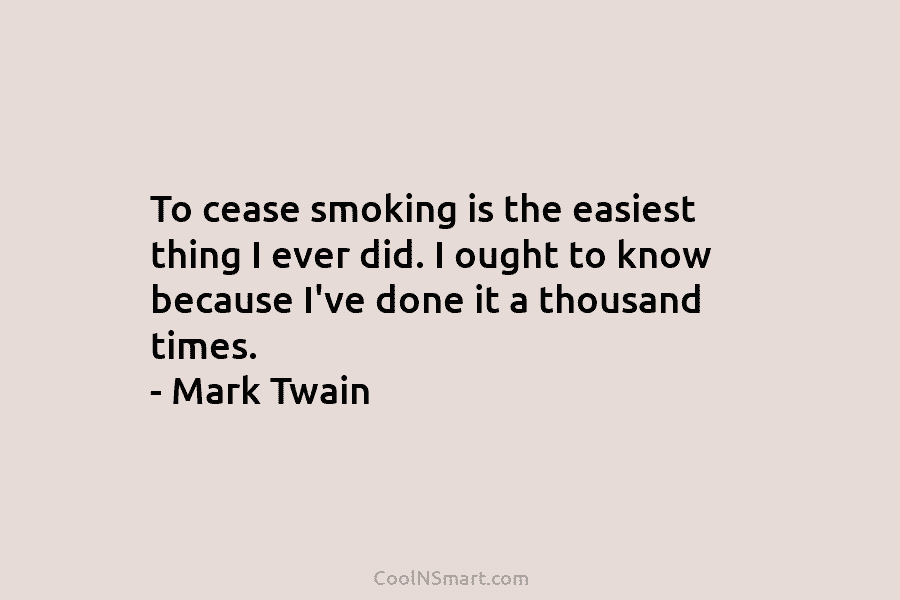 To cease smoking is the easiest thing I ever did. I ought to know because I’ve done it a thousand...