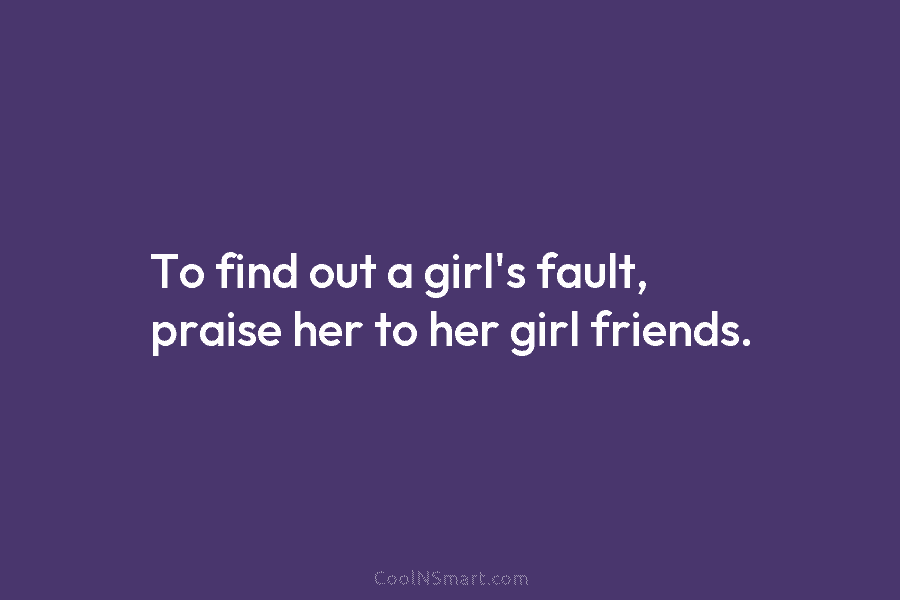 To find out a girl’s fault, praise her to her girl friends.
