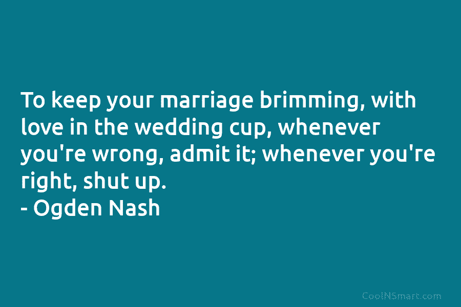 To keep your marriage brimming, with love in the wedding cup, whenever you’re wrong, admit...