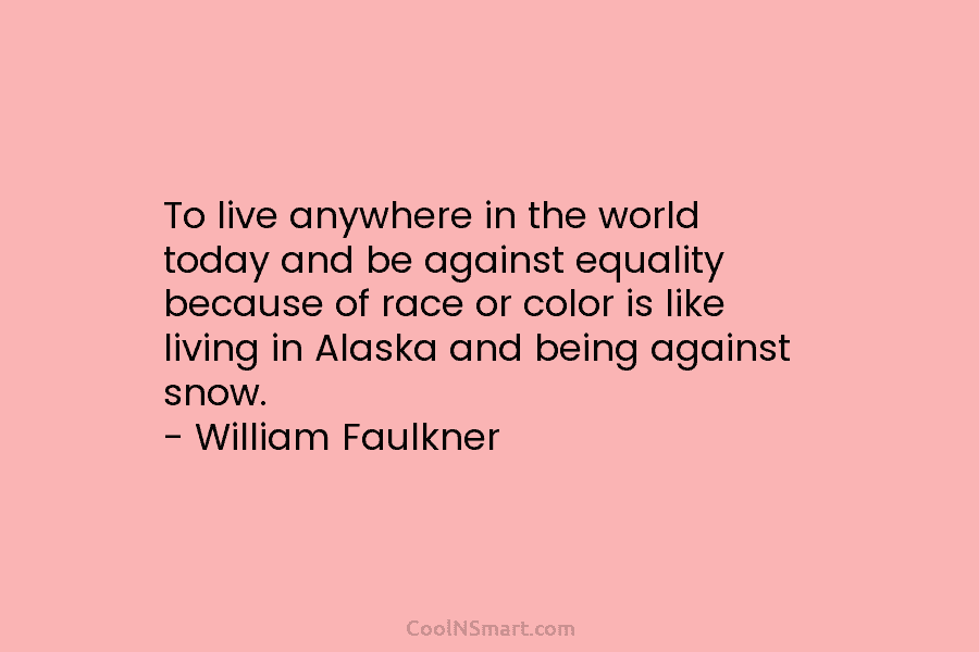 To live anywhere in the world today and be against equality because of race or...