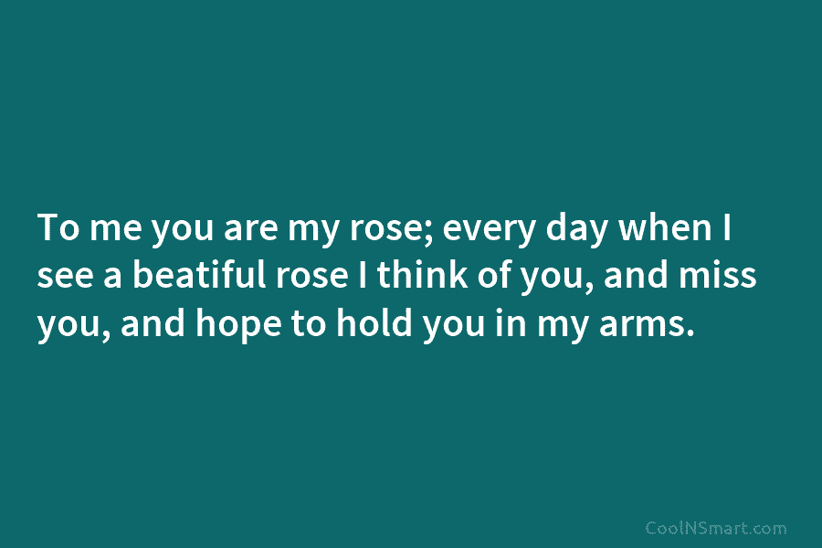 To me you are my rose; every day when I see a beatiful rose I...