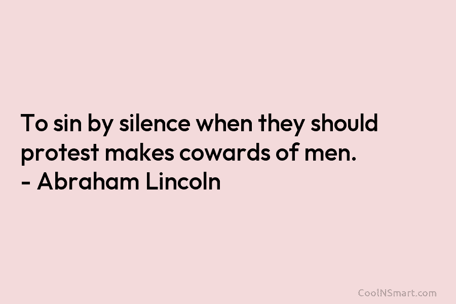 To sin by silence when they should protest makes cowards of men. – Abraham Lincoln